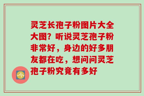 灵芝长孢子粉图片大全大图？听说灵芝孢子粉非常好，身边的好多朋友都在吃，想问问灵芝孢子粉究竟有多好