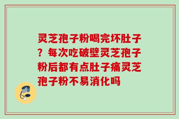 灵芝孢子粉喝完坏肚子？每次吃破壁灵芝孢子粉后都有点肚子痛灵芝孢子粉不易消化吗
