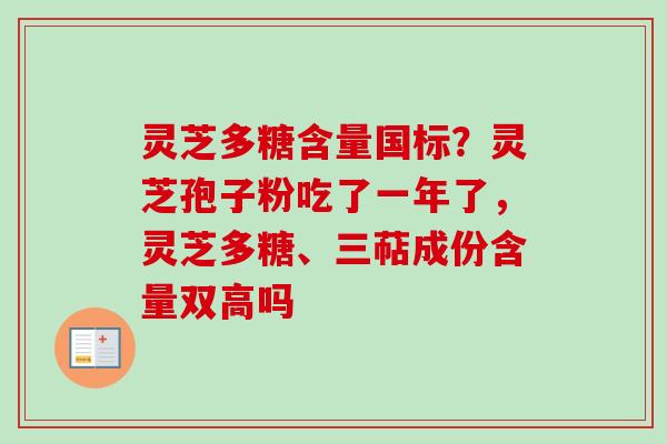灵芝多糖含量国标？灵芝孢子粉吃了一年了，灵芝多糖、三萜成份含量双高吗