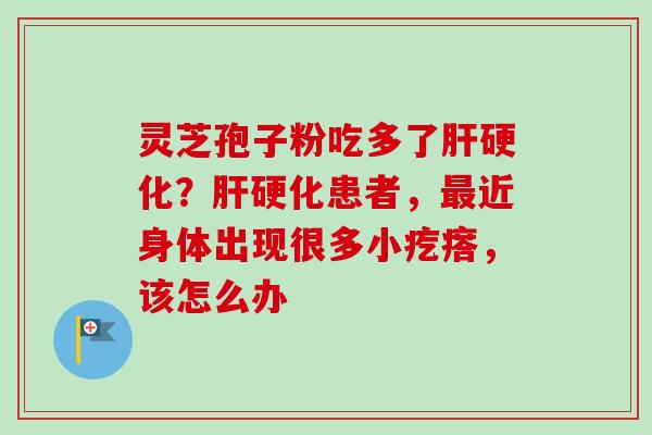 灵芝孢子粉吃多了肝硬化？肝硬化患者，最近身体出现很多小疙瘩，该怎么办