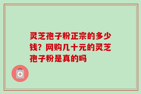 灵芝孢子粉正宗的多少钱？网购几十元的灵芝孢子粉是真的吗