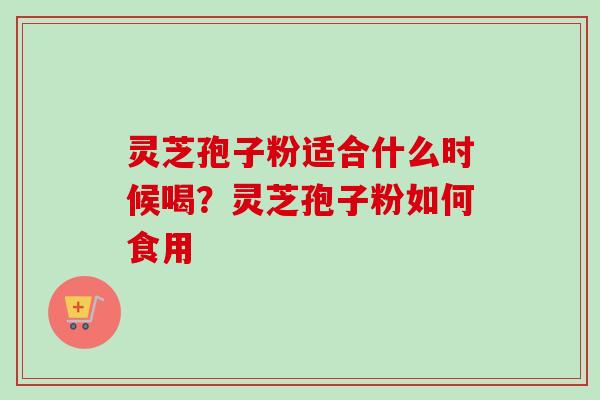 灵芝孢子粉适合什么时候喝？灵芝孢子粉如何食用
