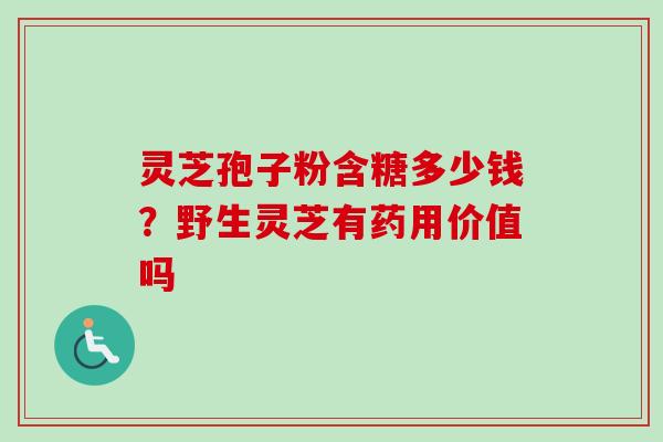 灵芝孢子粉含糖多少钱？野生灵芝有药用价值吗