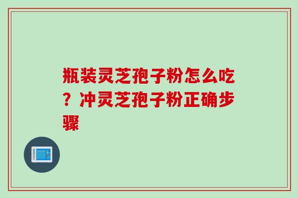 瓶装灵芝孢子粉怎么吃？冲灵芝孢子粉正确步骤
