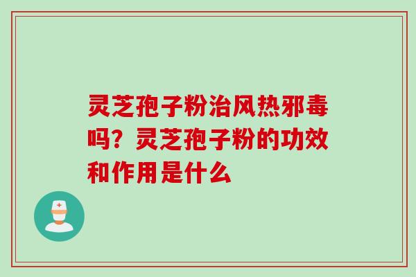 灵芝孢子粉治风热邪毒吗？灵芝孢子粉的功效和作用是什么