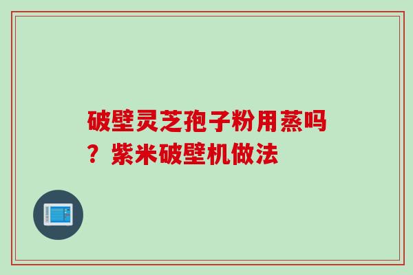 破壁灵芝孢子粉用蒸吗？紫米破壁机做法