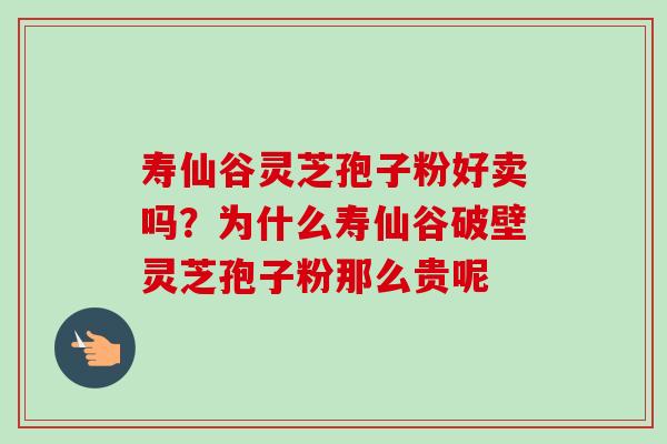 寿仙谷灵芝孢子粉好卖吗？为什么寿仙谷破壁灵芝孢子粉那么贵呢