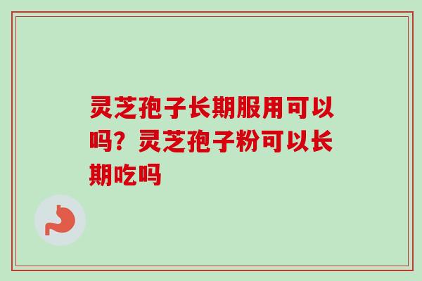 灵芝孢子长期服用可以吗？灵芝孢子粉可以长期吃吗