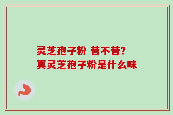 灵芝孢子粉 苦不苦？真灵芝孢子粉是什么味