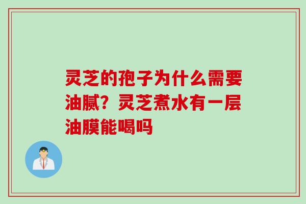 灵芝的孢子为什么需要油腻？灵芝煮水有一层油膜能喝吗