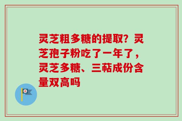 灵芝粗多糖的提取？灵芝孢子粉吃了一年了，灵芝多糖、三萜成份含量双高吗