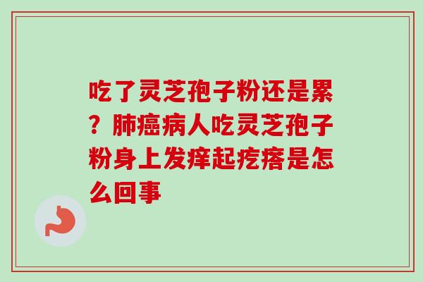 吃了灵芝孢子粉还是累？肺癌病人吃灵芝孢子粉身上发痒起疙瘩是怎么回事