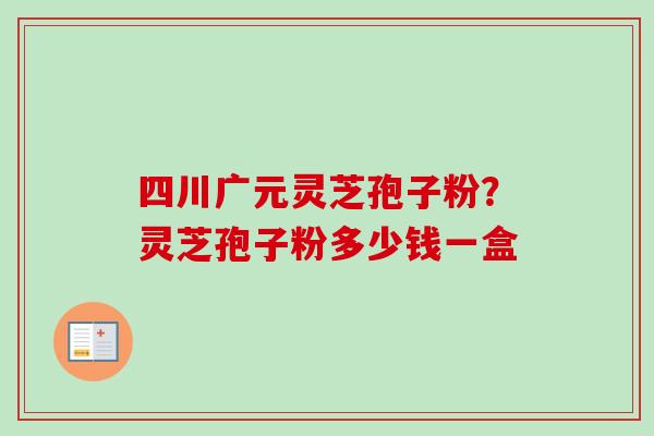 四川广元灵芝孢子粉？灵芝孢子粉多少钱一盒