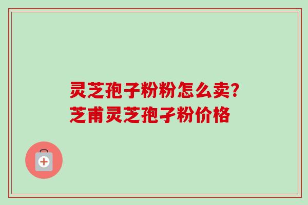 灵芝孢子粉粉怎么卖？芝甫灵芝孢孑粉价格