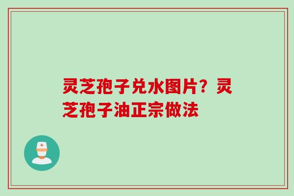 灵芝孢子兑水图片？灵芝孢子油正宗做法