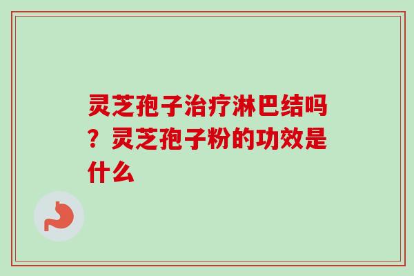 灵芝孢子治疗淋巴结吗？灵芝孢子粉的功效是什么