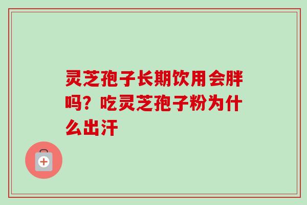 灵芝孢子长期饮用会胖吗？吃灵芝孢子粉为什么出汗