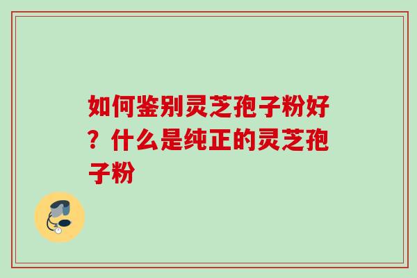 如何鉴别灵芝孢子粉好？什么是纯正的灵芝孢子粉