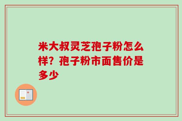 米大叔灵芝孢子粉怎么样？孢子粉市面售价是多少