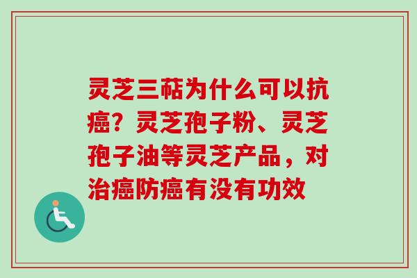 灵芝三萜为什么可以抗癌？灵芝孢子粉、灵芝孢子油等灵芝产品，对治癌防癌有没有功效