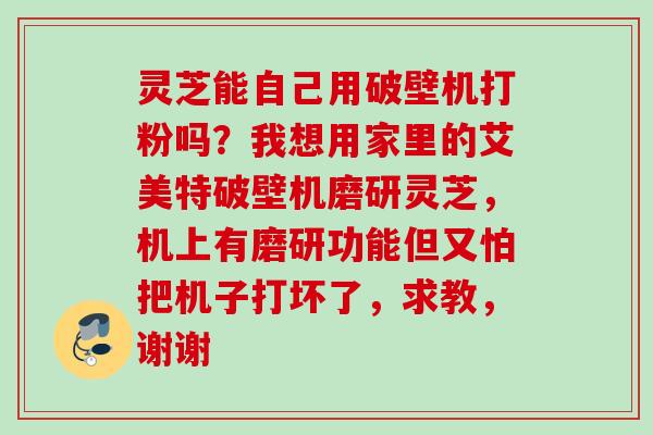 灵芝能自己用破壁机打粉吗？我想用家里的艾美特破壁机磨研灵芝，机上有磨研功能但又怕把机子打坏了，求教，谢谢