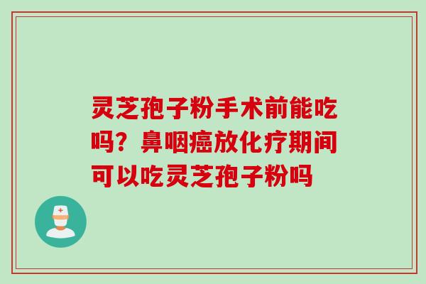 灵芝孢子粉手术前能吃吗？鼻咽癌放化疗期间可以吃灵芝孢子粉吗