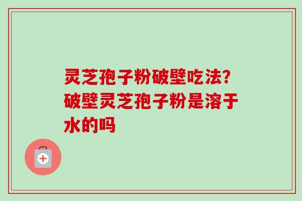 灵芝孢子粉破壁吃法？破壁灵芝孢子粉是溶于水的吗