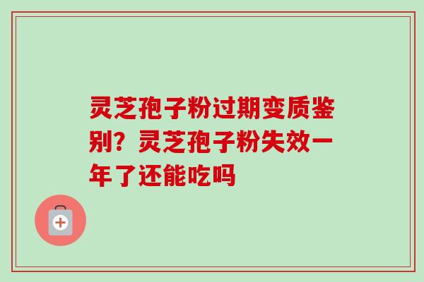 灵芝孢子粉过期变质鉴别？灵芝孢子粉失效一年了还能吃吗