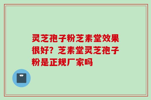 灵芝孢子粉芝素堂效果很好？芝素堂灵芝孢子粉是正规厂家吗