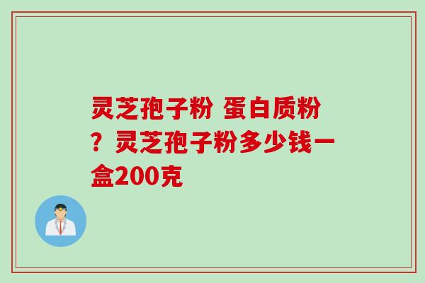 灵芝孢子粉 蛋白质粉？灵芝孢子粉多少钱一盒200克