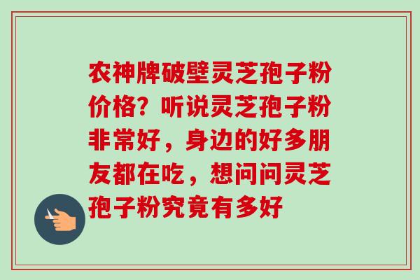 农神牌破壁灵芝孢子粉价格？听说灵芝孢子粉非常好，身边的好多朋友都在吃，想问问灵芝孢子粉究竟有多好