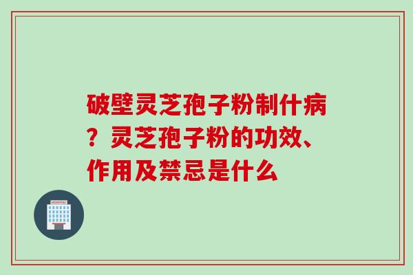 破壁灵芝孢子粉制什病？灵芝孢子粉的功效、作用及禁忌是什么