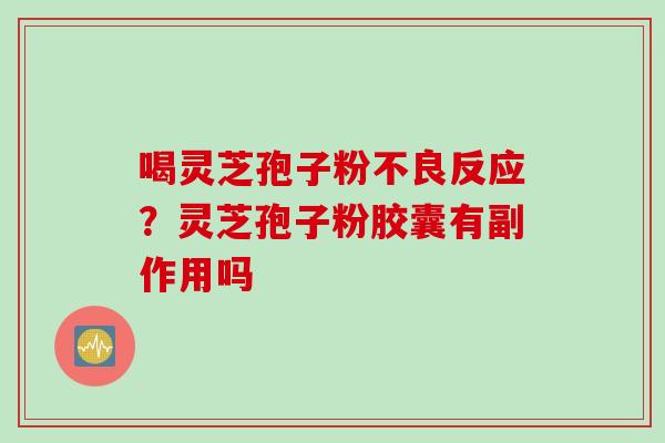 喝灵芝孢子粉不良反应？灵芝孢子粉胶囊有副作用吗