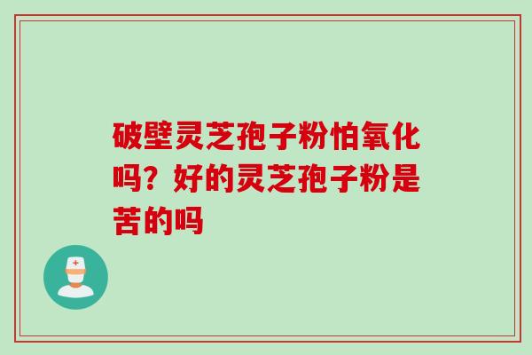 破壁灵芝孢子粉怕氧化吗？好的灵芝孢子粉是苦的吗