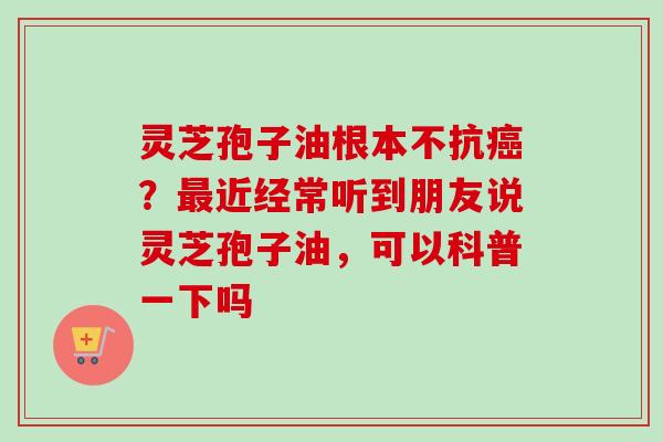 灵芝孢子油根本不抗癌？最近经常听到朋友说灵芝孢子油，可以科普一下吗