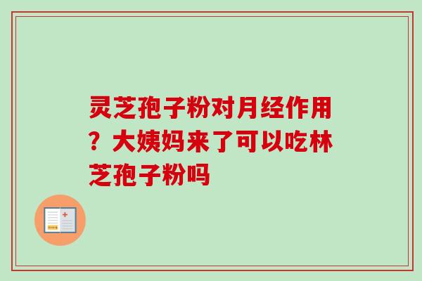 灵芝孢子粉对月经作用？大姨妈来了可以吃林芝孢子粉吗