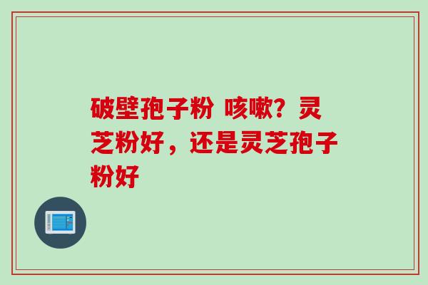 破壁孢子粉 咳嗽？灵芝粉好，还是灵芝孢子粉好