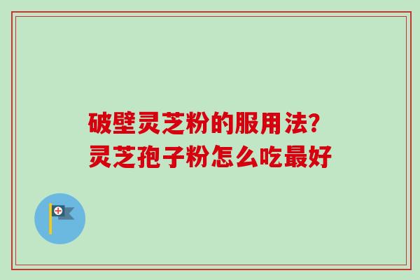破壁灵芝粉的服用法？灵芝孢子粉怎么吃最好