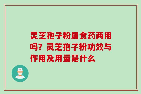 灵芝孢子粉属食药两用吗？灵芝孢子粉功效与作用及用量是什么