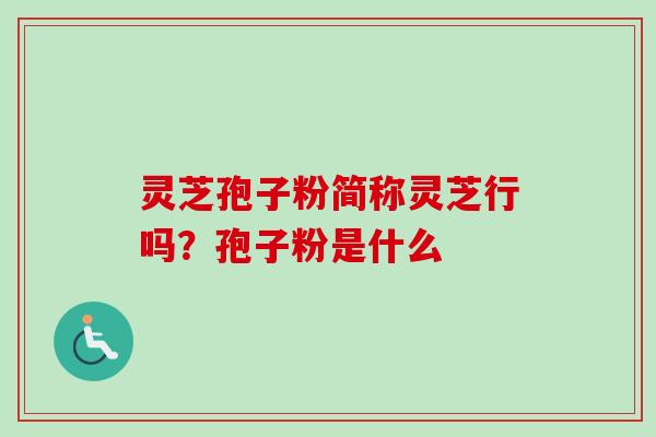 灵芝孢子粉简称灵芝行吗？孢子粉是什么