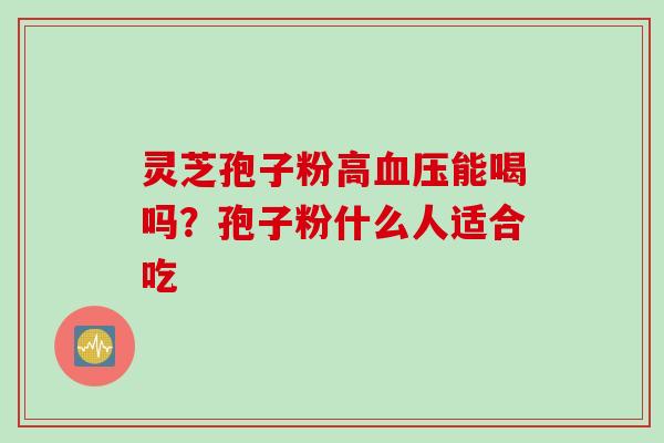 灵芝孢子粉高血压能喝吗？孢子粉什么人适合吃