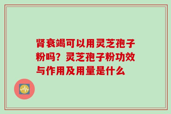 肾衰竭可以用灵芝孢子粉吗？灵芝孢子粉功效与作用及用量是什么