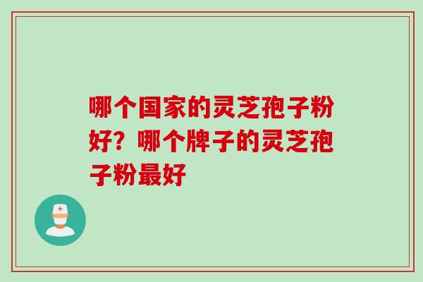 哪个国家的灵芝孢子粉好？哪个牌子的灵芝孢子粉好