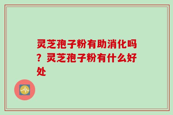 灵芝孢子粉有助消化吗？灵芝孢子粉有什么好处