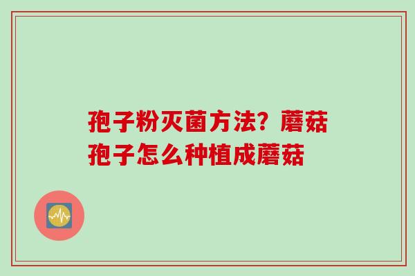 孢子粉灭菌方法？蘑菇孢子怎么种植成蘑菇