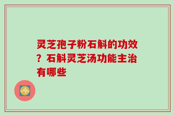 灵芝孢子粉石斛的功效？石斛灵芝汤功能主治有哪些