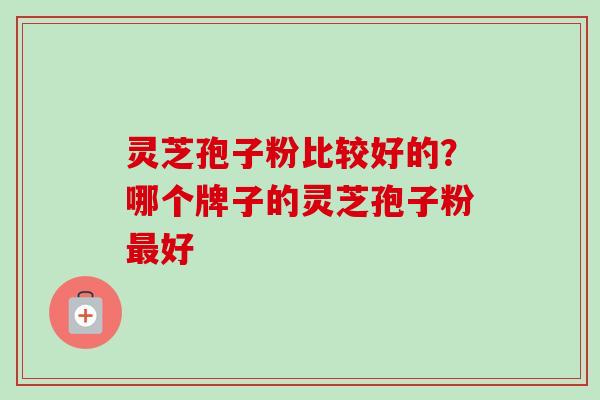 灵芝孢子粉比较好的？哪个牌子的灵芝孢子粉最好