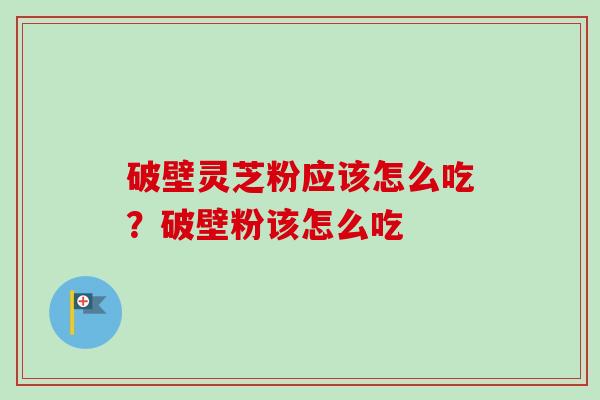 破壁灵芝粉应该怎么吃?破壁粉该怎么吃 破壁灵芝粉应该怎么吃?破壁粉该怎么吃