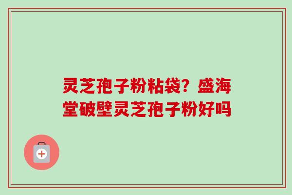 灵芝孢子粉粘袋？盛海堂破壁灵芝孢子粉好吗