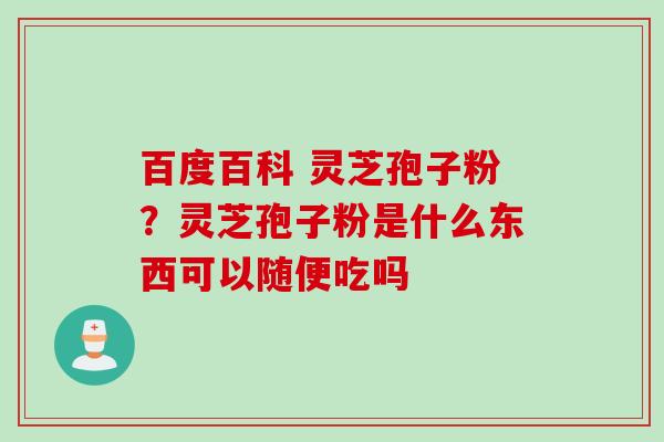 百度百科 灵芝孢子粉？灵芝孢子粉是什么东西可以随便吃吗